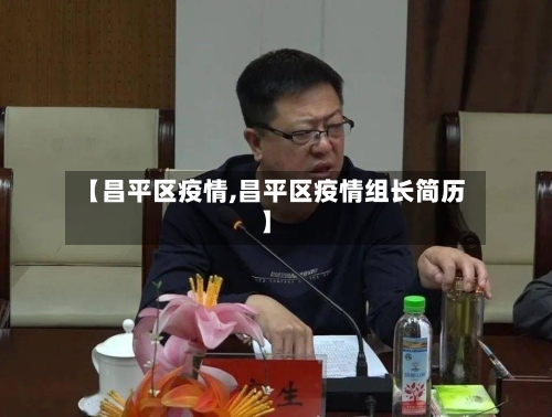 【昌平区疫情,昌平区疫情组长简历】-第1张图片
