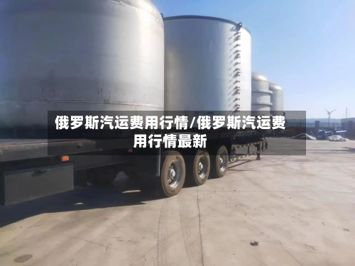 俄罗斯汽运费用行情/俄罗斯汽运费用行情最新