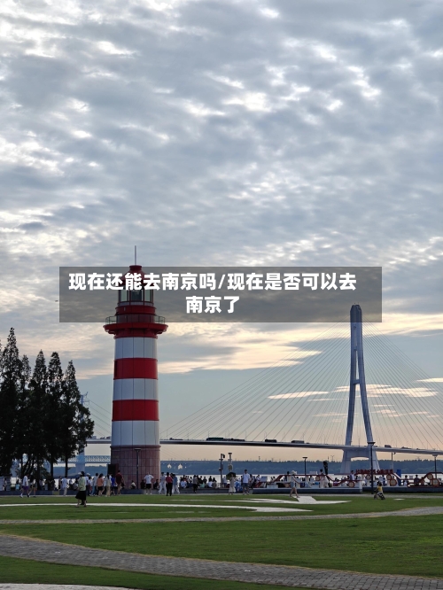 现在还能去南京吗/现在是否可以去南京了-第1张图片