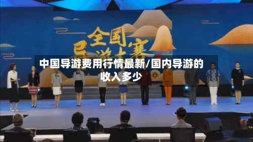 中国导游费用行情最新/国内导游的收入多少-第1张图片