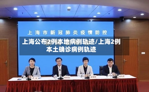 上海公布2例本地病例轨迹/上海2例本土确诊病例轨迹-第1张图片