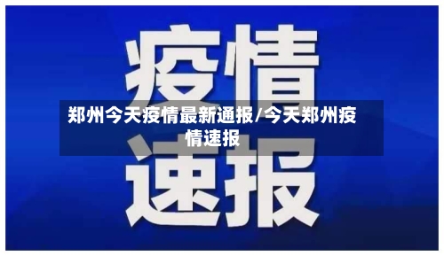郑州今天疫情最新通报/今天郑州疫情速报