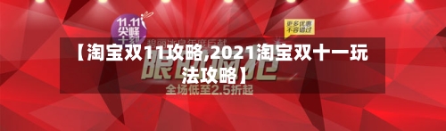 【淘宝双11攻略,2021淘宝双十一玩法攻略】