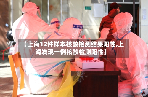 【上海12件样本核酸检测结果阳性,上海发现一例核酸检测阳性】