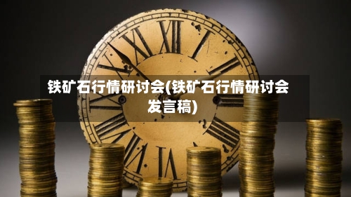 铁矿石行情研讨会(铁矿石行情研讨会发言稿)-第1张图片