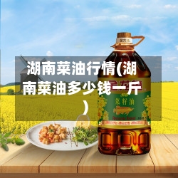 湖南菜油行情(湖南菜油多少钱一斤)