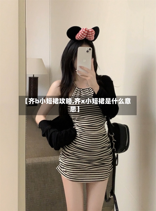 【齐b小短裙攻略,齐x小短裙是什么意思】-第1张图片