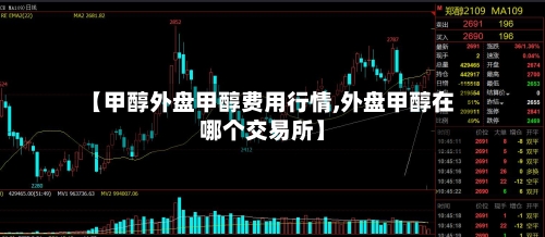 【甲醇外盘甲醇费用行情,外盘甲醇在哪个交易所】