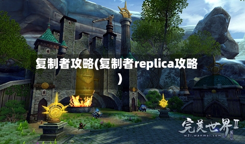 复制者攻略(复制者replica攻略)