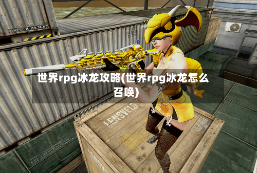 世界rpg冰龙攻略(世界rpg冰龙怎么召唤)
