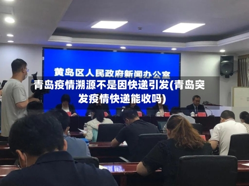 青岛疫情溯源不是因快递引发(青岛突发疫情快递能收吗)