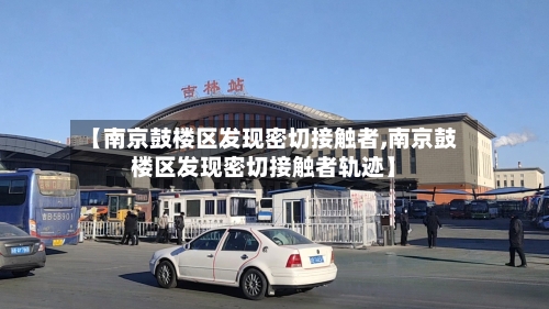 【南京鼓楼区发现密切接触者,南京鼓楼区发现密切接触者轨迹】