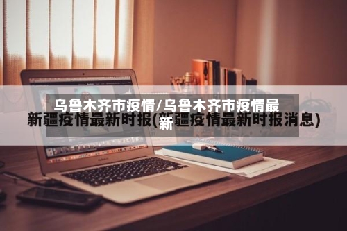 乌鲁木齐市疫情/乌鲁木齐市疫情最新-第1张图片