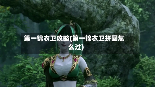 第一锦衣卫攻略(第一锦衣卫拼图怎么过)-第1张图片
