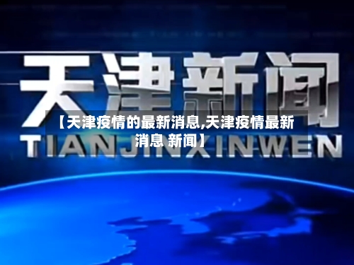 【天津疫情的最新消息,天津疫情最新消息 新闻】-第1张图片