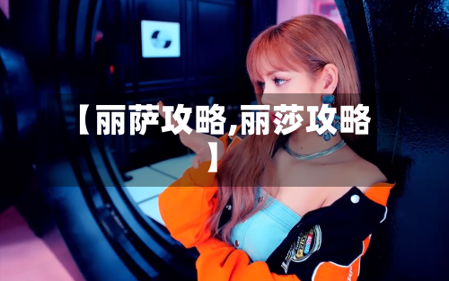 【丽萨攻略,丽莎攻略】-第2张图片