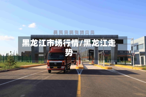 黑龙江市场行情/黑龙江走势-第2张图片