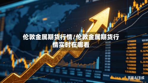 伦敦金属期货行情/伦敦金属期货行情实时在哪看
