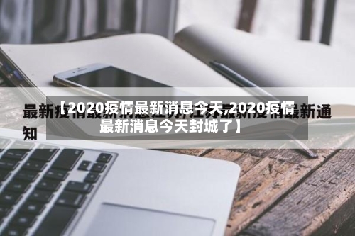 【2020疫情最新消息今天,2020疫情最新消息今天封城了】
