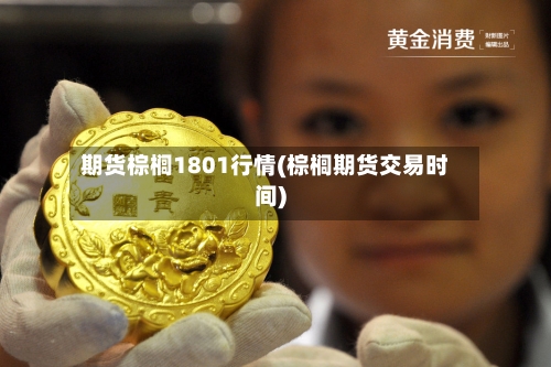 期货棕榈1801行情(棕榈期货交易时间)-第2张图片