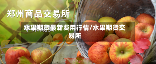 水果期货最新费用行情/水果期货交易所-第3张图片