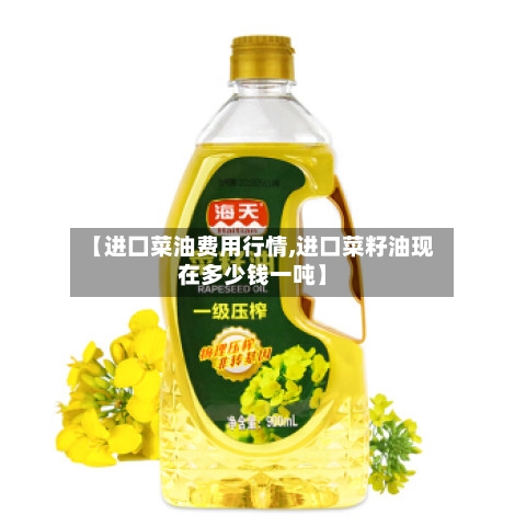 【进囗菜油费用行情,进口菜籽油现在多少钱一吨】