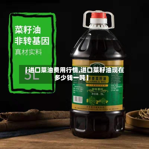 【进囗菜油费用行情,进口菜籽油现在多少钱一吨】-第2张图片