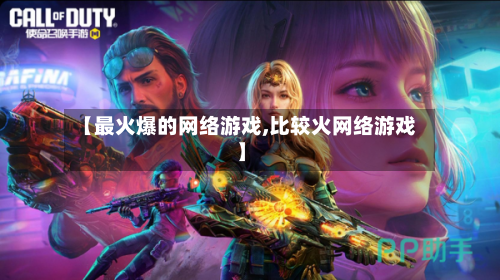 【最火爆的网络游戏,比较火网络游戏】