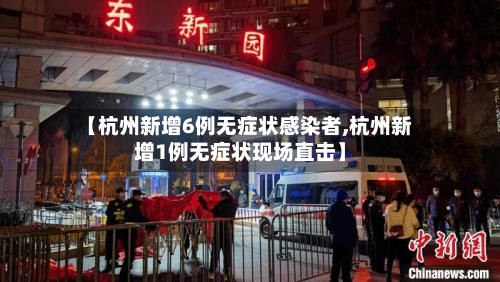 【杭州新增6例无症状感染者,杭州新增1例无症状现场直击】