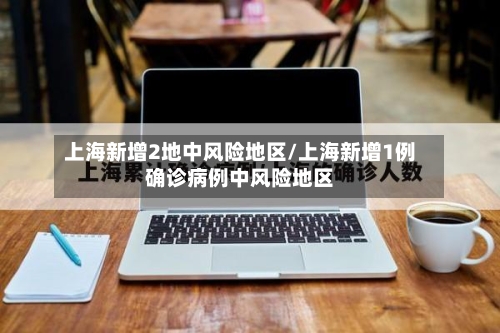 上海新增2地中风险地区/上海新增1例确诊病例中风险地区