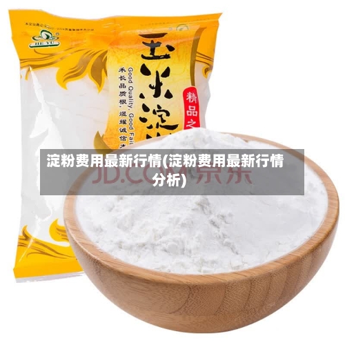 淀粉费用最新行情(淀粉费用最新行情分析)