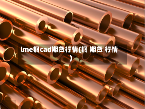 lme铜cad期货行情(铜 期货 行情)-第2张图片