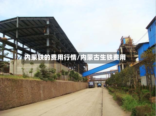 内蒙铁的费用行情/内蒙古生铁费用-第3张图片