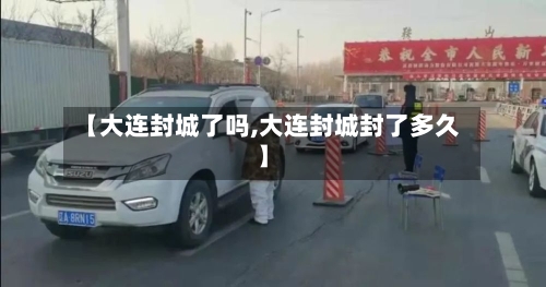 【大连封城了吗,大连封城封了多久】-第2张图片