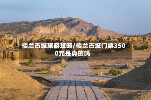 楼兰古城旅游攻略/楼兰古城门票3500元是真的吗