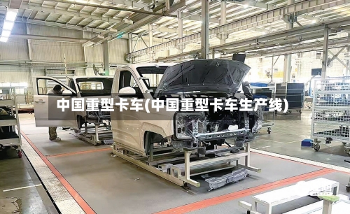 中国重型卡车(中国重型卡车生产线)