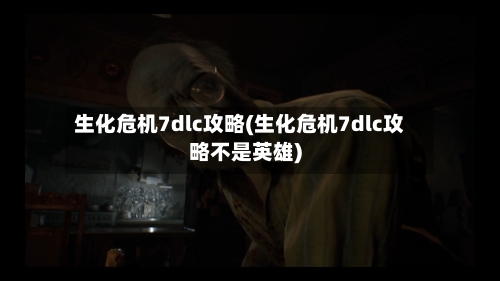 生化危机7dlc攻略(生化危机7dlc攻略不是英雄)-第2张图片