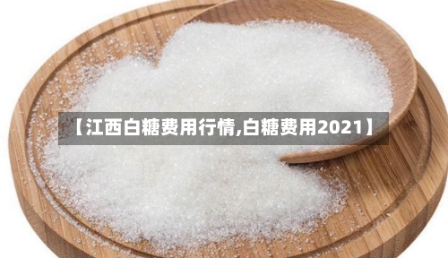 【江西白糖费用行情,白糖费用2021】