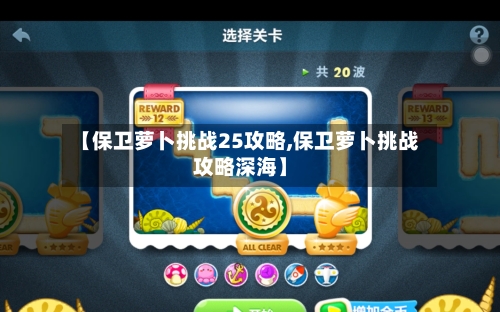 【保卫萝卜挑战25攻略,保卫萝卜挑战攻略深海】