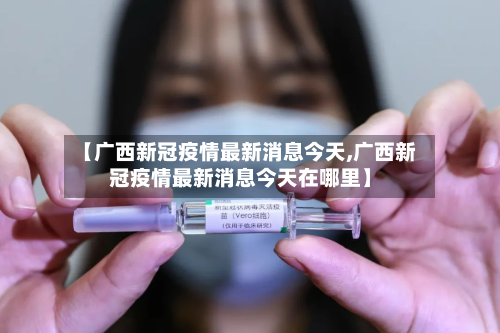 【广西新冠疫情最新消息今天,广西新冠疫情最新消息今天在哪里】