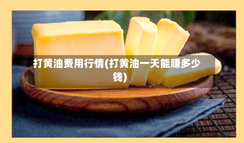 打黄油费用行情(打黄油一天能赚多少钱)