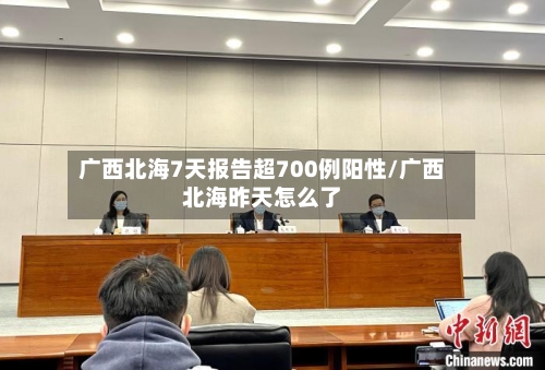 广西北海7天报告超700例阳性/广西北海昨天怎么了