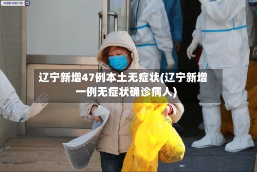 辽宁新增47例本土无症状(辽宁新增一例无症状确诊病人)