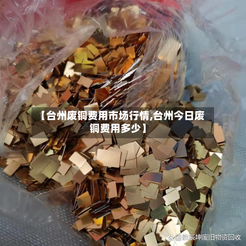 【台州废铜费用市场行情,台州今日废铜费用多少】-第1张图片