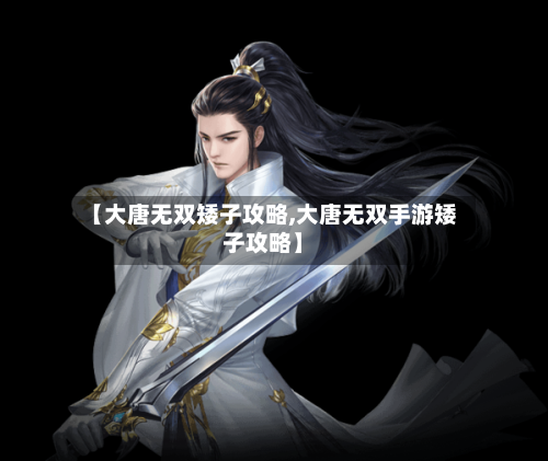 【大唐无双矮子攻略,大唐无双手游矮子攻略】-第1张图片