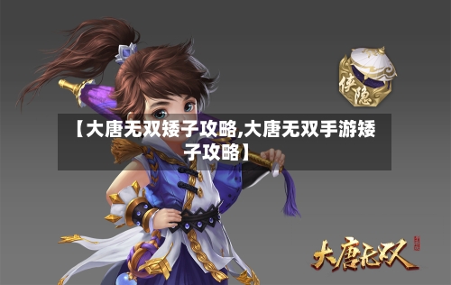【大唐无双矮子攻略,大唐无双手游矮子攻略】-第2张图片