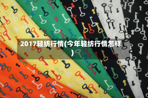 2017轻纺行情(今年轻纺行情怎样)-第1张图片