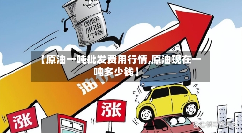 【原油一吨批发费用行情,原油现在一吨多少钱】-第1张图片