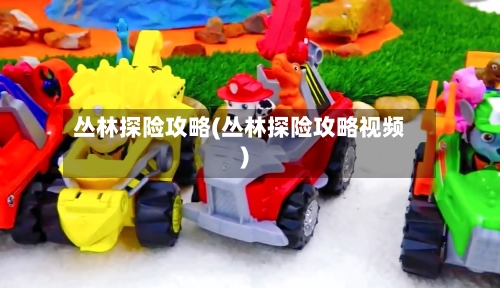 丛林探险攻略(丛林探险攻略视频)-第1张图片