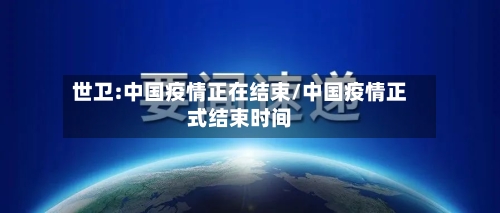 世卫:中国疫情正在结束/中国疫情正式结束时间-第1张图片